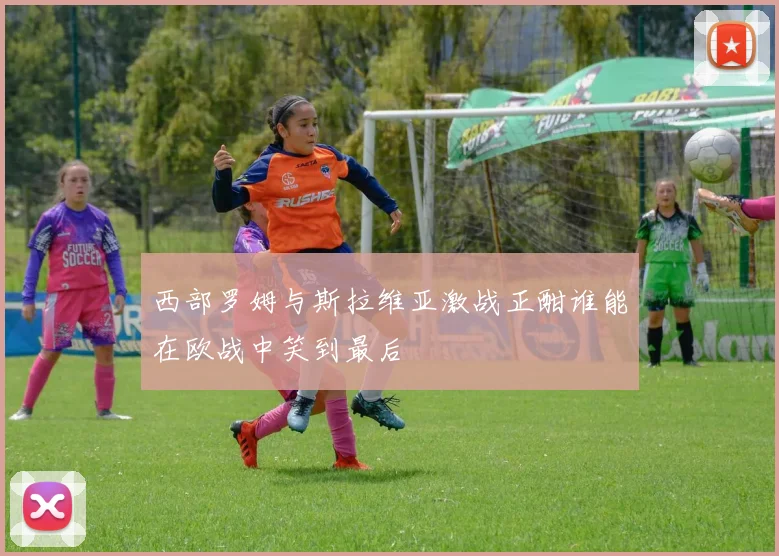 西部罗姆与斯拉维亚激战正酣谁能在欧战中笑到最后