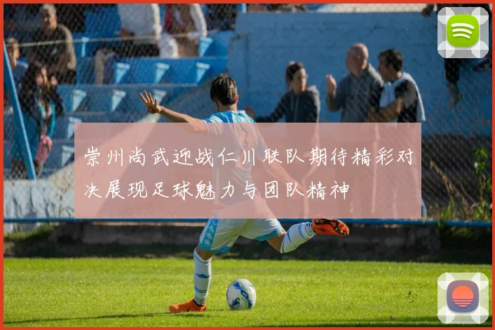 崇州尚武迎战仁川联队期待精彩对决展现足球魅力与团队精神