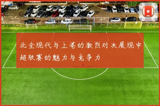 北全现代与上港的激烈对决展现中超联赛的魅力与竞争力
