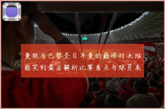 曼联与巴黎圣日耳曼的巅峰对决谁能笑到最后解析比赛看点与球员表现