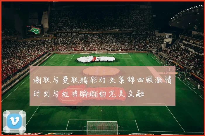 谢联与曼联精彩对决集锦回顾激情时刻与经典瞬间的完美交融
