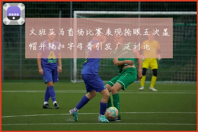 文班亚马首场比赛表现抢眼五次盖帽并隔扣字母哥引发广泛讨论