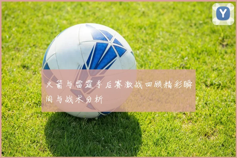 火箭与雷霆季后赛激战回顾精彩瞬间与战术分析