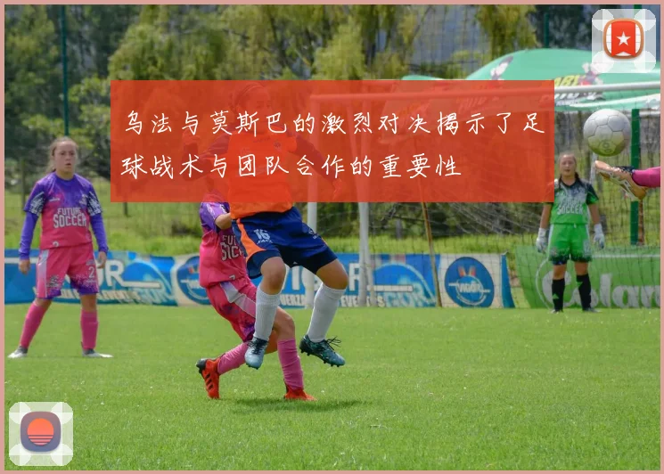 乌法与莫斯巴的激烈对决揭示了足球战术与团队合作的重要性