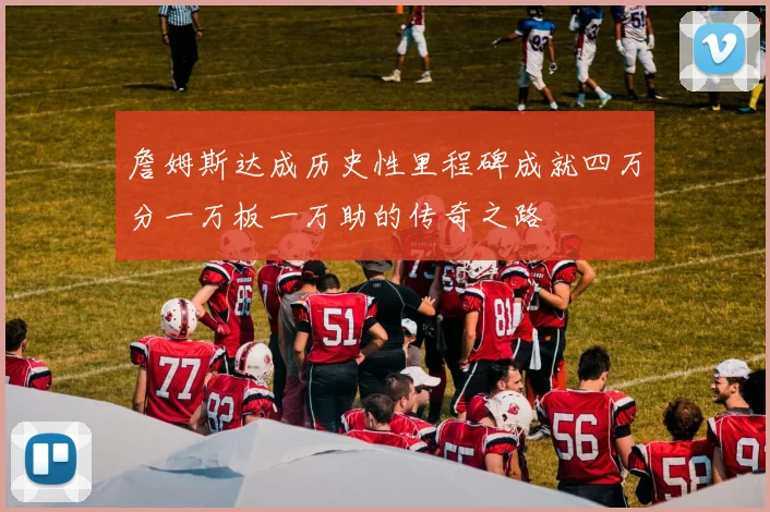 詹姆斯达成历史性里程碑成就四万分一万板一万助的传奇之路