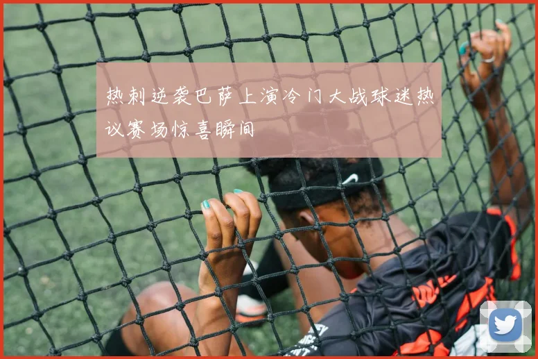热刺逆袭巴萨上演冷门大战球迷热议赛场惊喜瞬间