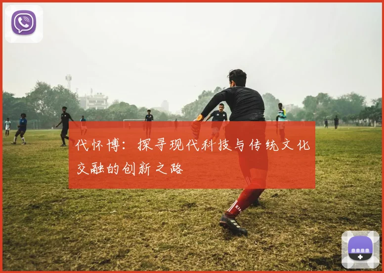 代怀博：探寻现代科技与传统文化交融的创新之路