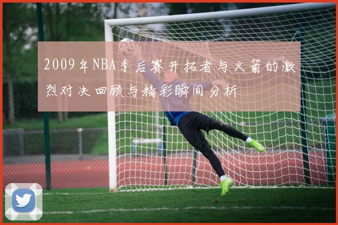 2009年NBA季后赛开拓者与火箭的激烈对决回顾与精彩瞬间分析