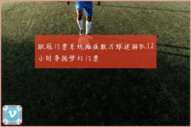 欧冠门票系统瘫痪数万球迷排队12小时争抢梦幻门票
