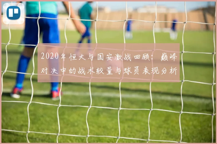 2020年恒大与国安激战回顾：巅峰对决中的战术较量与球员表现分析