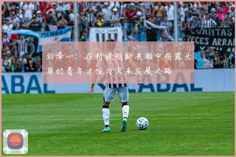 刘泽一：在科技创新浪潮中崭露头角的青年才俊与未来发展之路