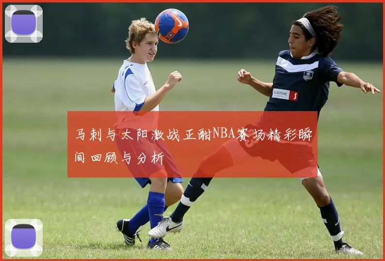 马刺与太阳激战正酣NBA赛场精彩瞬间回顾与分析