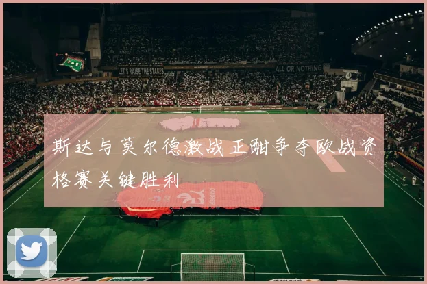 斯达与莫尔德激战正酣争夺欧战资格赛关键胜利